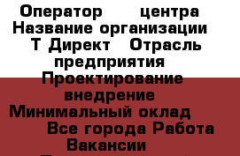 Оператор Call-центра › Название организации ­ Т-Директ › Отрасль предприятия ­ Проектирование, внедрение › Минимальный оклад ­ 15 000 - Все города Работа » Вакансии   . Приморский край,Спасск-Дальний г.